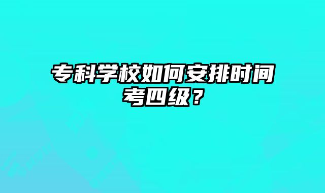 专科学校如何安排时间考四级？