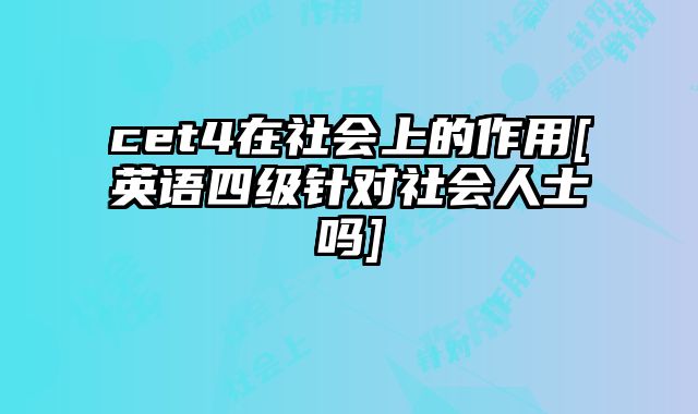cet4在社会上的作用[英语四级针对社会人士吗]