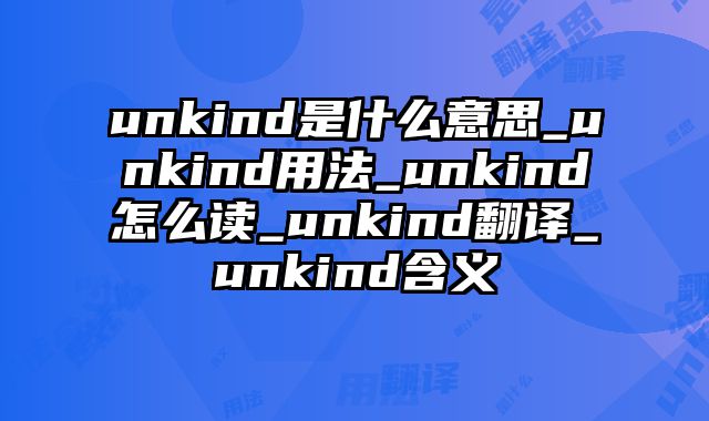 unkind是什么意思_unkind用法_unkind怎么读_unkind翻译_unkind含义