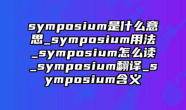 symposium是什么意思_symposium用法_symposium怎么读_symposium翻译_symposium含义