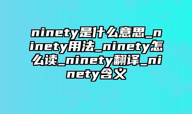 ninety是什么意思_ninety用法_ninety怎么读_ninety翻译_ninety含义