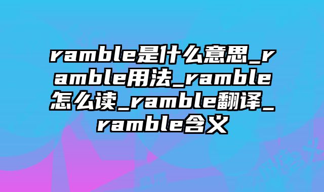 ramble是什么意思_ramble用法_ramble怎么读_ramble翻译_ramble含义