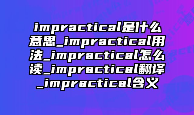 impractical是什么意思_impractical用法_impractical怎么读_impractical翻译_impractical含义