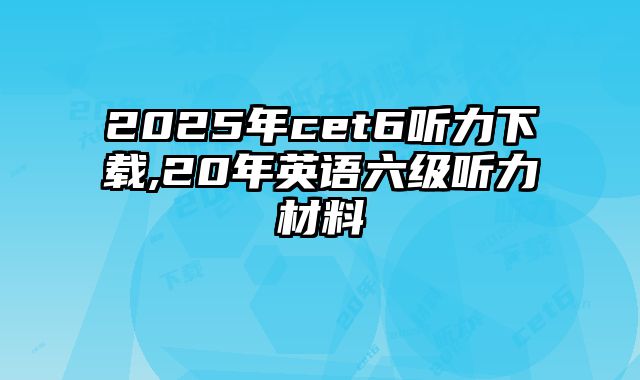 2025年cet6听力下载,20年英语六级听力材料