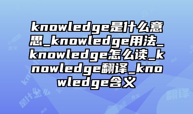 knowledge是什么意思_knowledge用法_knowledge怎么读_knowledge翻译_knowledge含义