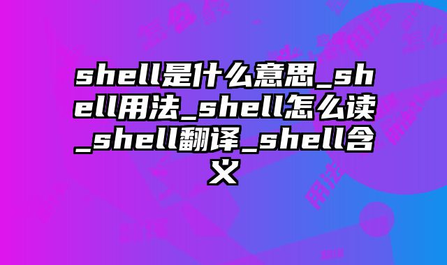 shell是什么意思_shell用法_shell怎么读_shell翻译_shell含义