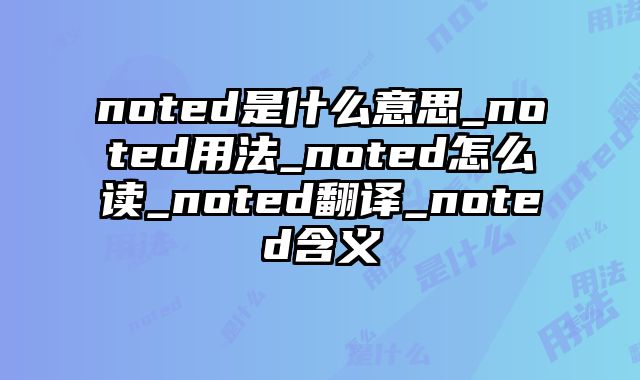 noted是什么意思_noted用法_noted怎么读_noted翻译_noted含义
