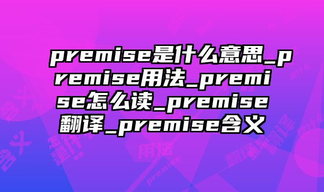 premise是什么意思_premise用法_premise怎么读_premise翻译_premise含义