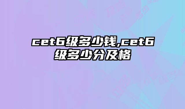 cet6级多少钱,cet6级多少分及格