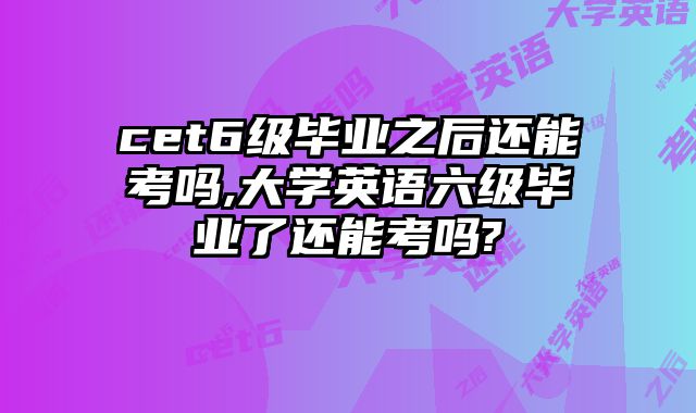 cet6级毕业之后还能考吗,大学英语六级毕业了还能考吗?