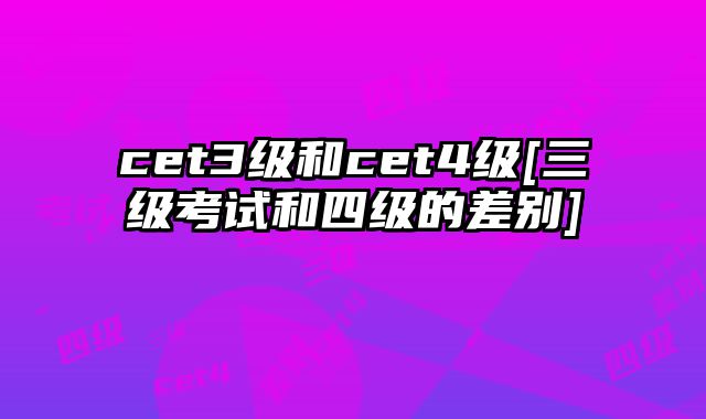 cet3级和cet4级[三级考试和四级的差别]