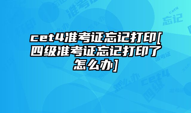 cet4准考证忘记打印[四级准考证忘记打印了怎么办]