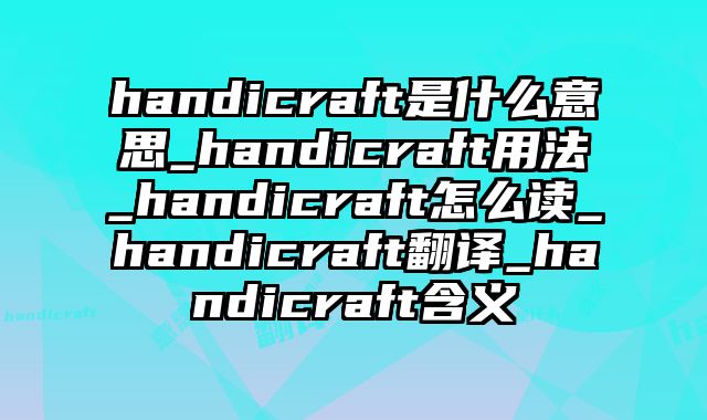 handicraft是什么意思_handicraft用法_handicraft怎么读_handicraft翻译_handicraft含义