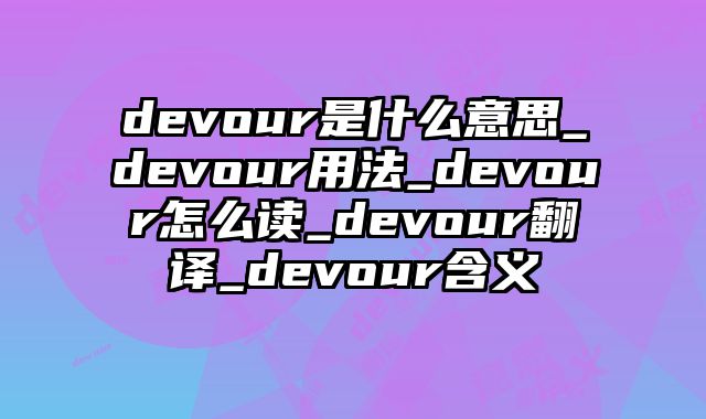 devour是什么意思_devour用法_devour怎么读_devour翻译_devour含义