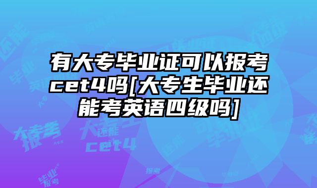 有大专毕业证可以报考cet4吗[大专生毕业还能考英语四级吗]