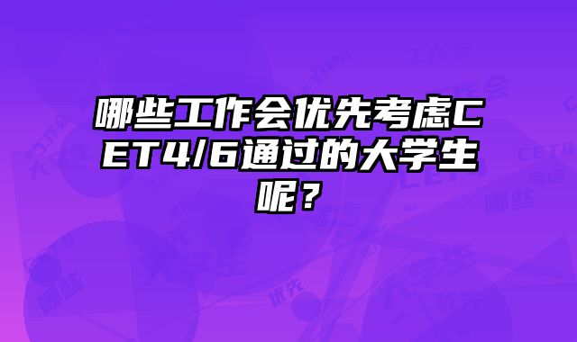 哪些工作会优先考虑CET4/6通过的大学生呢？