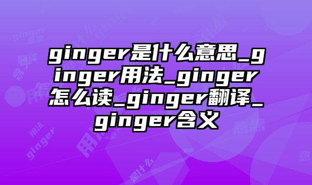 ginger是什么意思_ginger用法_ginger怎么读_ginger翻译_ginger含义