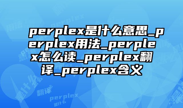perplex是什么意思_perplex用法_perplex怎么读_perplex翻译_perplex含义