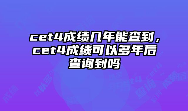cet4成绩几年能查到，cet4成绩可以多年后查询到吗