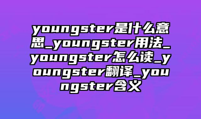 youngster是什么意思_youngster用法_youngster怎么读_youngster翻译_youngster含义