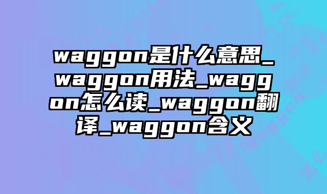 waggon是什么意思_waggon用法_waggon怎么读_waggon翻译_waggon含义