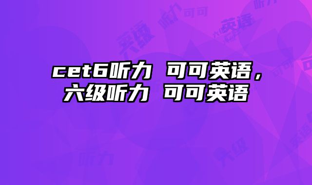 cet6听力 可可英语，六级听力 可可英语
