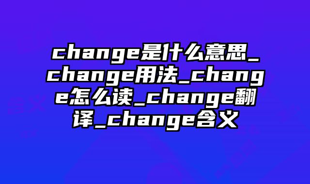 change是什么意思_change用法_change怎么读_change翻译_change含义