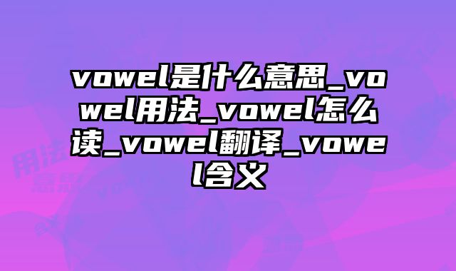vowel是什么意思_vowel用法_vowel怎么读_vowel翻译_vowel含义