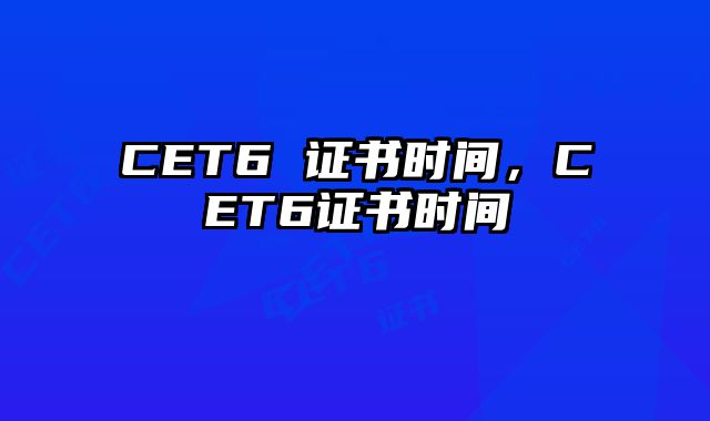 CET6 证书时间，CET6证书时间