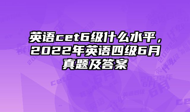 英语cet6级什么水平，2022年英语四级6月真题及答案