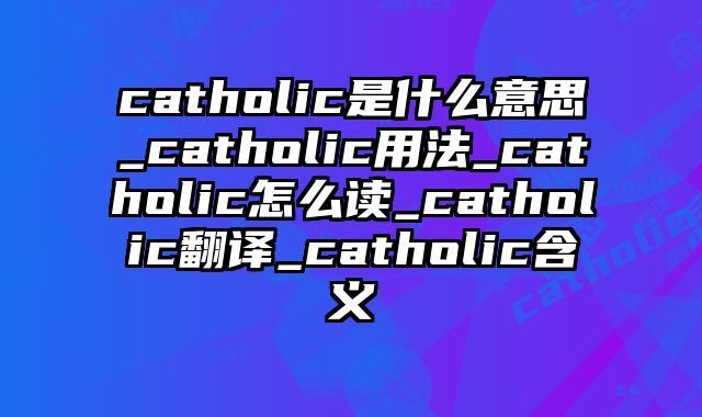 catholic是什么意思_catholic用法_catholic怎么读_catholic翻译_catholic含义