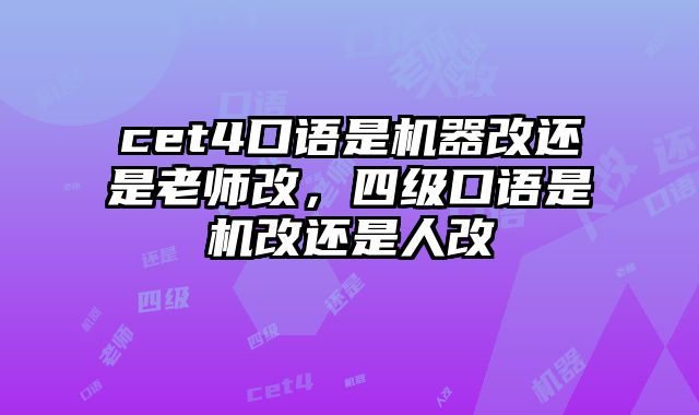 cet4口语是机器改还是老师改，四级口语是机改还是人改