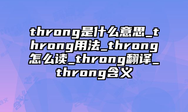 throng是什么意思_throng用法_throng怎么读_throng翻译_throng含义