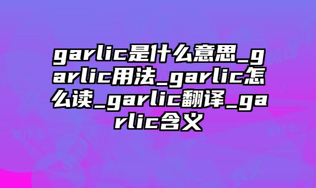 garlic是什么意思_garlic用法_garlic怎么读_garlic翻译_garlic含义