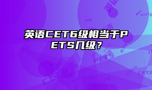 英语CET6级相当于PETS几级？