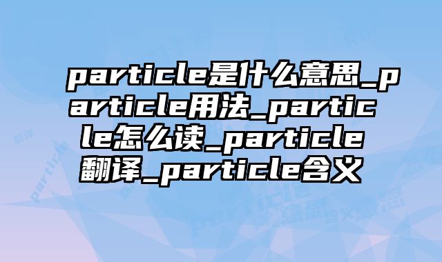 particle是什么意思_particle用法_particle怎么读_particle翻译_particle含义