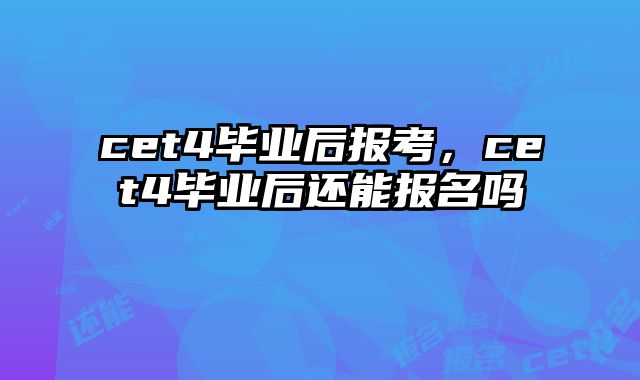 cet4毕业后报考，cet4毕业后还能报名吗