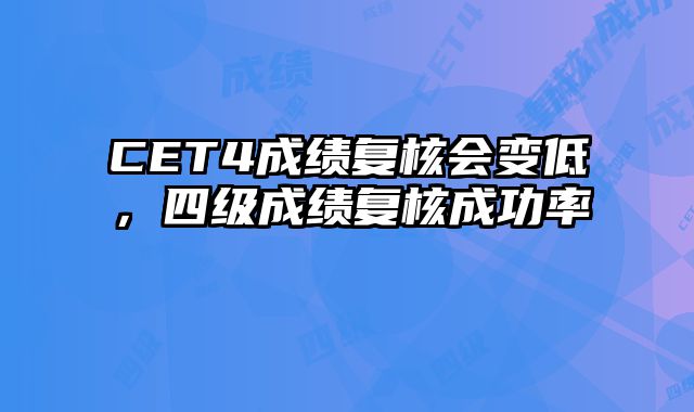 CET4成绩复核会变低，四级成绩复核成功率