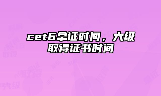 cet6拿证时间，六级取得证书时间