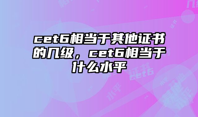 cet6相当于其他证书的几级，cet6相当于什么水平