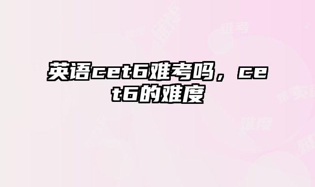 英语cet6难考吗，cet6的难度