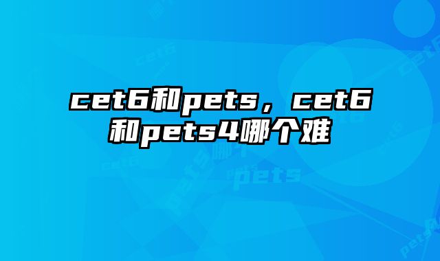 cet6和pets，cet6和pets4哪个难