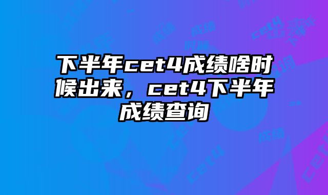下半年cet4成绩啥时候出来，cet4下半年成绩查询