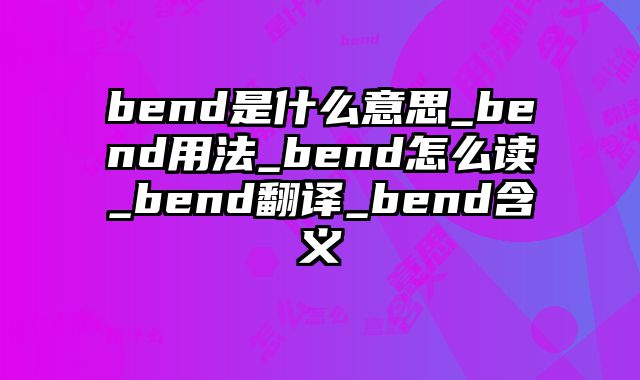bend是什么意思_bend用法_bend怎么读_bend翻译_bend含义