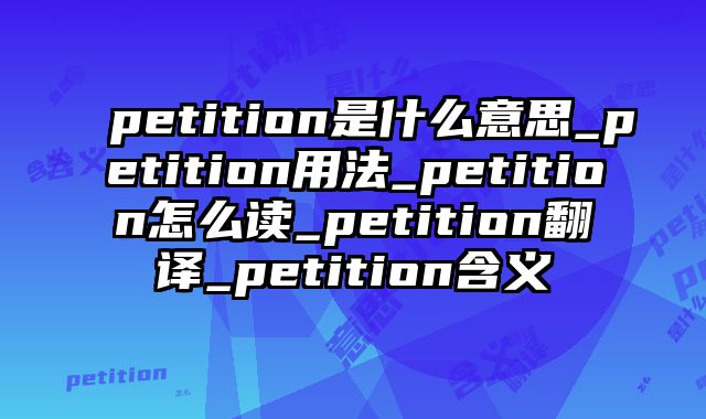 petition是什么意思_petition用法_petition怎么读_petition翻译_petition含义