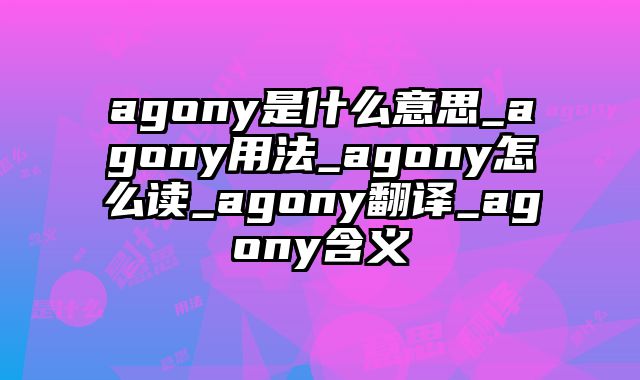 agony是什么意思_agony用法_agony怎么读_agony翻译_agony含义