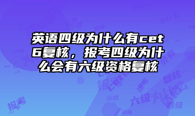 英语四级为什么有cet6复核，报考四级为什么会有六级资格复核