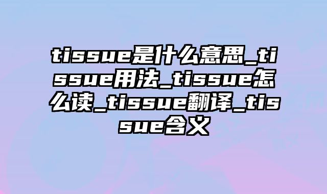tissue是什么意思_tissue用法_tissue怎么读_tissue翻译_tissue含义