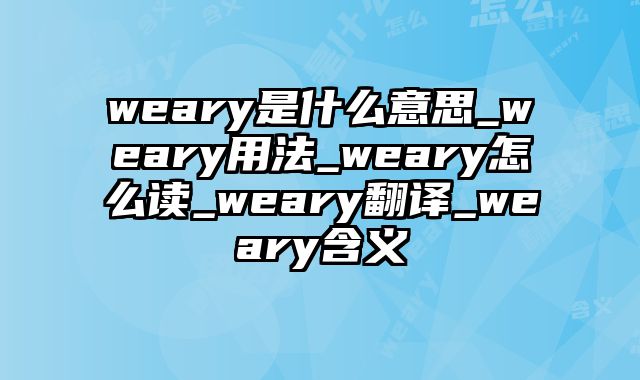 weary是什么意思_weary用法_weary怎么读_weary翻译_weary含义