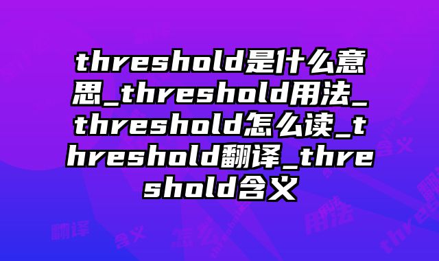 threshold是什么意思_threshold用法_threshold怎么读_threshold翻译_threshold含义